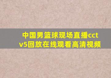 中国男篮球现场直播cctv5回放在线观看高清视频