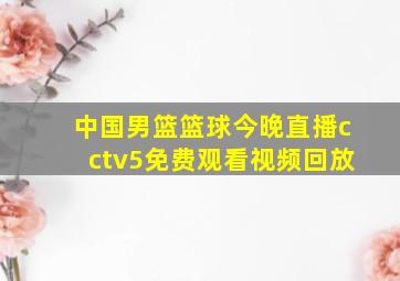 中国男篮篮球今晚直播cctv5免费观看视频回放