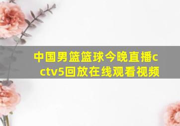 中国男篮篮球今晚直播cctv5回放在线观看视频