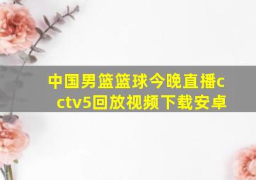 中国男篮篮球今晚直播cctv5回放视频下载安卓