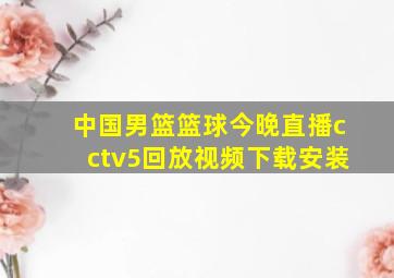 中国男篮篮球今晚直播cctv5回放视频下载安装