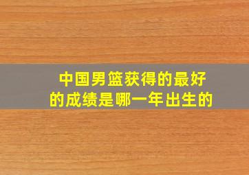 中国男篮获得的最好的成绩是哪一年出生的