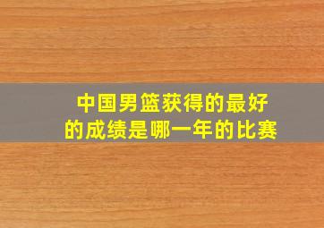 中国男篮获得的最好的成绩是哪一年的比赛