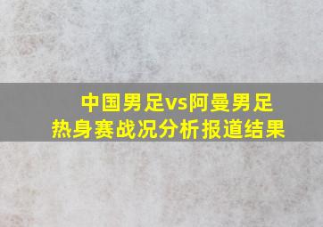 中国男足vs阿曼男足热身赛战况分析报道结果