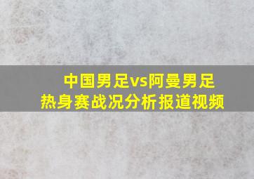 中国男足vs阿曼男足热身赛战况分析报道视频