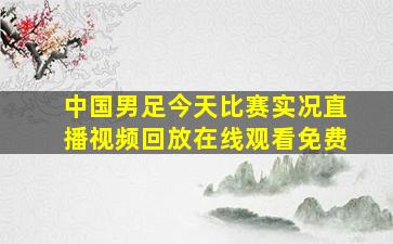 中国男足今天比赛实况直播视频回放在线观看免费