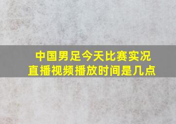 中国男足今天比赛实况直播视频播放时间是几点