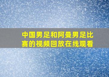 中国男足和阿曼男足比赛的视频回放在线观看