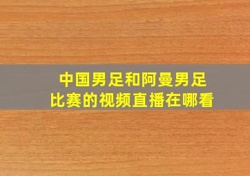 中国男足和阿曼男足比赛的视频直播在哪看