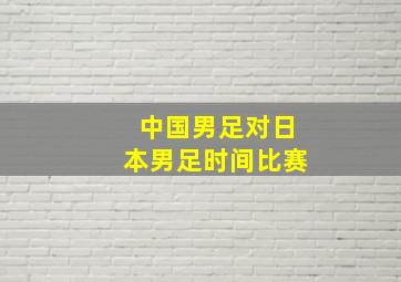 中国男足对日本男足时间比赛