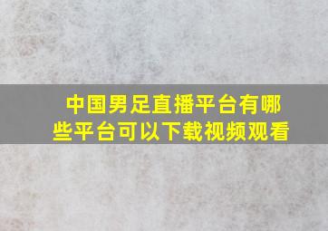 中国男足直播平台有哪些平台可以下载视频观看