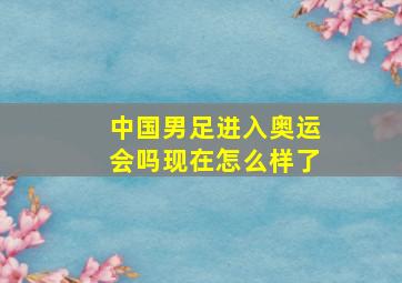 中国男足进入奥运会吗现在怎么样了