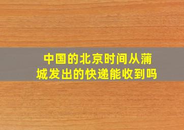 中国的北京时间从蒲城发出的快递能收到吗