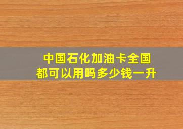 中国石化加油卡全国都可以用吗多少钱一升