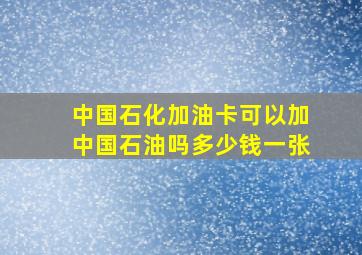 中国石化加油卡可以加中国石油吗多少钱一张