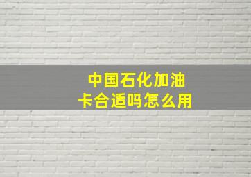 中国石化加油卡合适吗怎么用