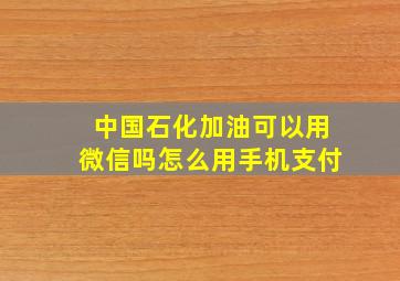 中国石化加油可以用微信吗怎么用手机支付