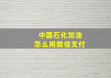 中国石化加油怎么用微信支付