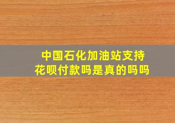 中国石化加油站支持花呗付款吗是真的吗吗