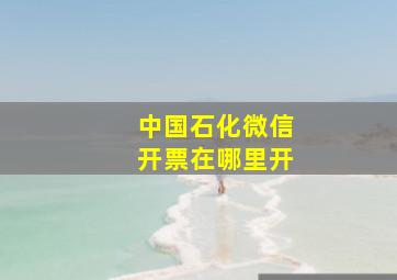 中国石化微信开票在哪里开