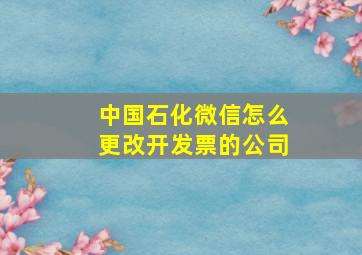 中国石化微信怎么更改开发票的公司