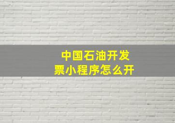 中国石油开发票小程序怎么开