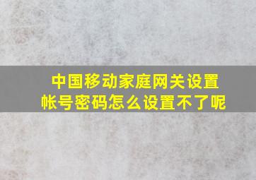 中国移动家庭网关设置帐号密码怎么设置不了呢