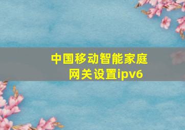 中国移动智能家庭网关设置ipv6