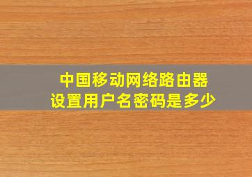 中国移动网络路由器设置用户名密码是多少