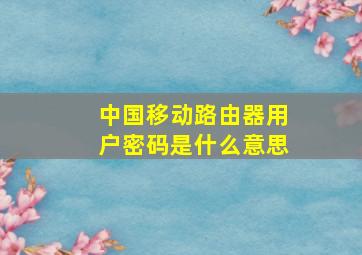 中国移动路由器用户密码是什么意思