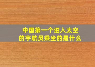 中国第一个进入太空的宇航员乘坐的是什么