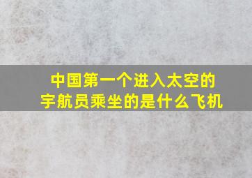 中国第一个进入太空的宇航员乘坐的是什么飞机