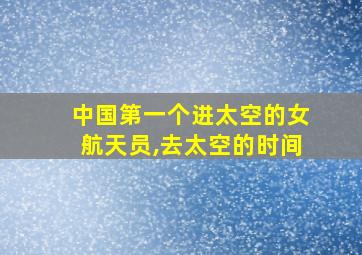 中国第一个进太空的女航天员,去太空的时间