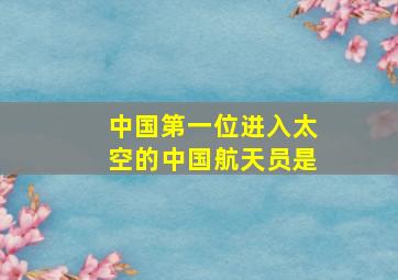 中国第一位进入太空的中国航天员是