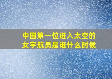 中国第一位进入太空的女宇航员是谁什么时候