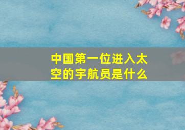 中国第一位进入太空的宇航员是什么