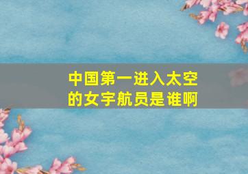 中国第一进入太空的女宇航员是谁啊