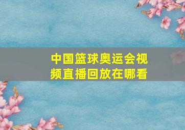 中国篮球奥运会视频直播回放在哪看