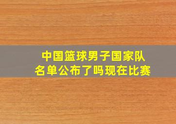 中国篮球男子国家队名单公布了吗现在比赛