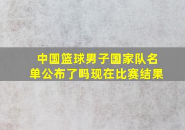 中国篮球男子国家队名单公布了吗现在比赛结果