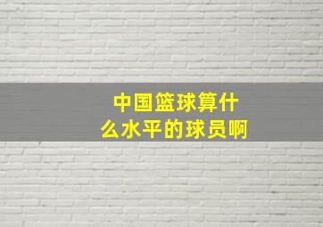 中国篮球算什么水平的球员啊