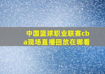 中国篮球职业联赛cba现场直播回放在哪看