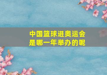 中国篮球进奥运会是哪一年举办的呢