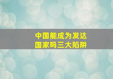 中国能成为发达国家吗三大陷阱