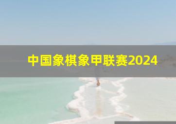 中国象棋象甲联赛2024