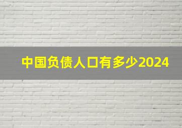 中国负债人口有多少2024