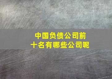 中国负债公司前十名有哪些公司呢