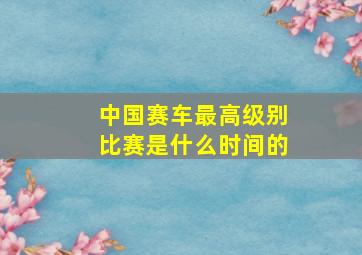 中国赛车最高级别比赛是什么时间的