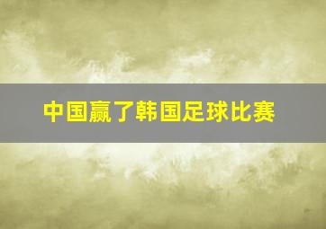 中国赢了韩国足球比赛