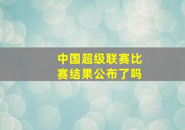 中国超级联赛比赛结果公布了吗